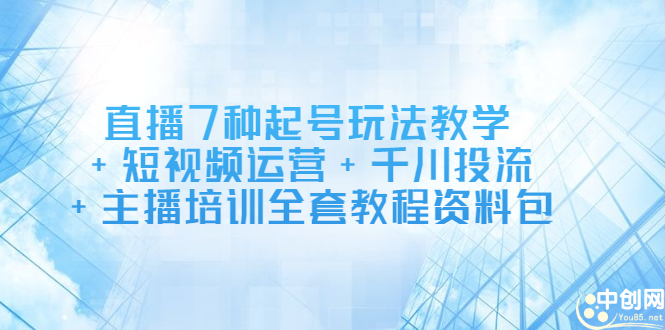 直播7种起号玩法教学+短视频运营+千川投流+主播培训全套教程资料包