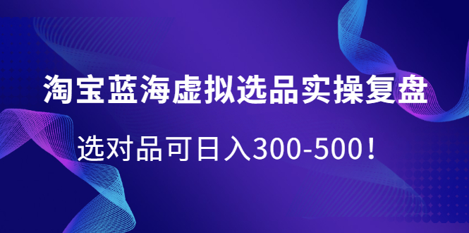 淘宝蓝海虚拟选品实操复盘，选对品可日入300-500！