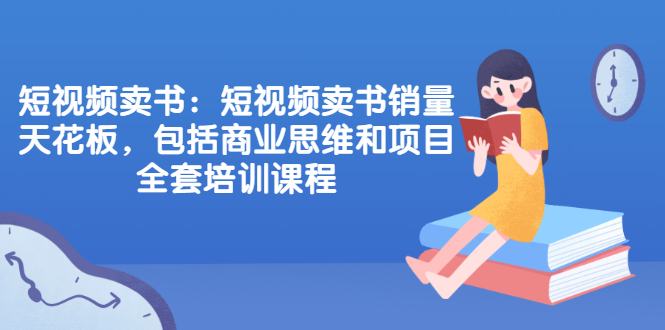 短视频卖书：短视频卖书销量天花板，包括商业思维和项目全套培训课程