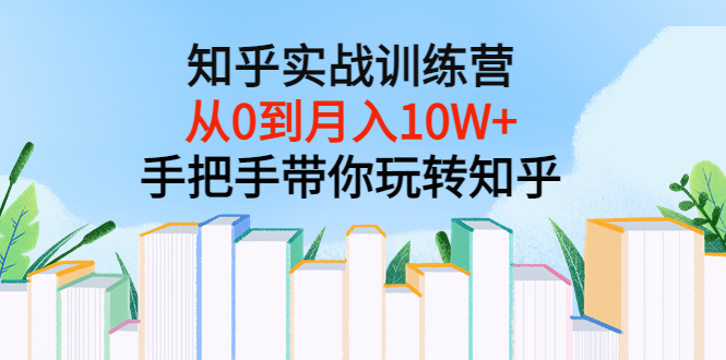 （202207293期）知乎实战训练营：从0到月入10W+手把手带你玩转知乎（96节视频课）