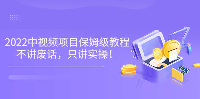 （202207284期）小淘7月收费项目《2022玩赚中视频保姆级教程》不讲废话，只讲实操（10节课)