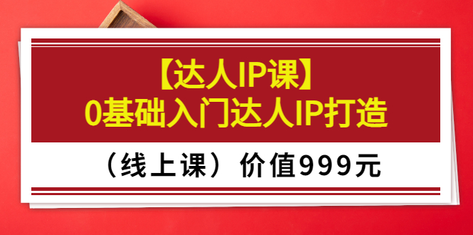 （202207277期）交个朋友【达人IP课】0基础入门达人IP打造（线上课）价值999元