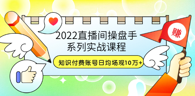 （202207255期）2022直播间操盘手系列实战课程：知识付费账号日均场观10万+(21节视频课)