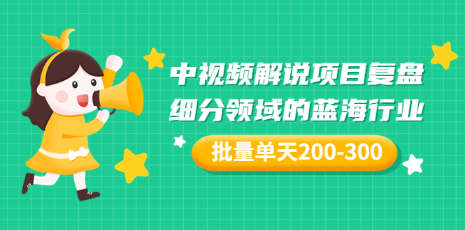 （202207226期）某付费文章「中视频解说项目复盘：细分领域的蓝海行业，批量单天200-300收益」