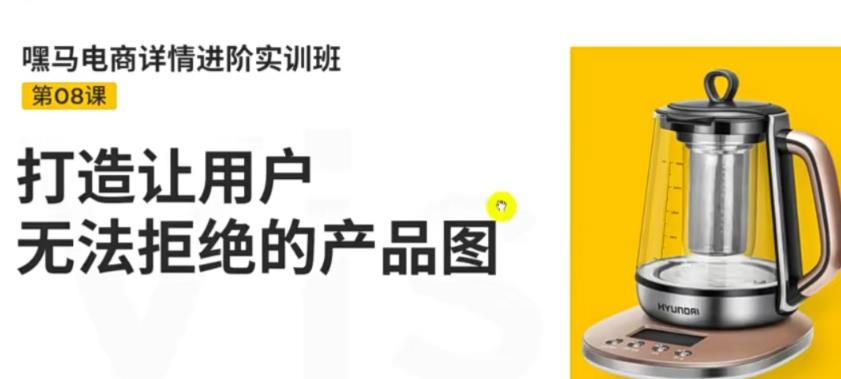 （202207313期）嘿马电商详情进阶实训班，打造让用户无法拒绝的产品图（12节课）