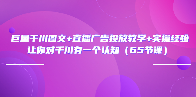 （202207305期）巨量千川图文+直播广告投放教学+实操经验：让你对千川有一个认知（65节课）