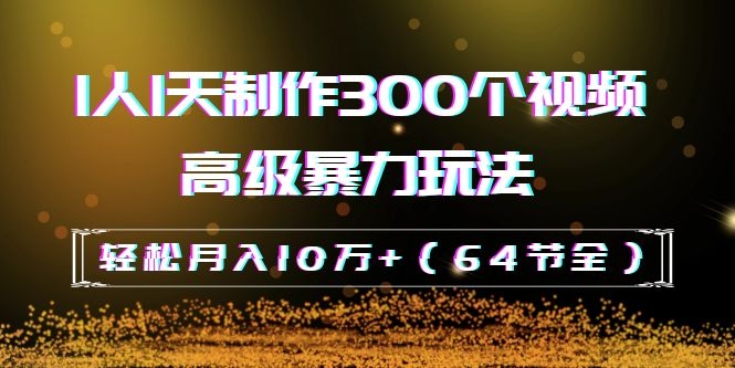 （202002039）抖音带货：1人1天制作300个视频高级暴力玩法，轻松月入10万+（64节全）