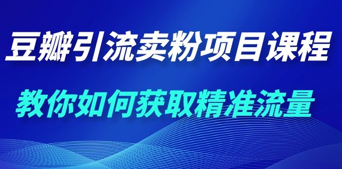 （202002049）九京·豆瓣引流卖粉项目课程，教你如何获取精准流量（价值1200元）【