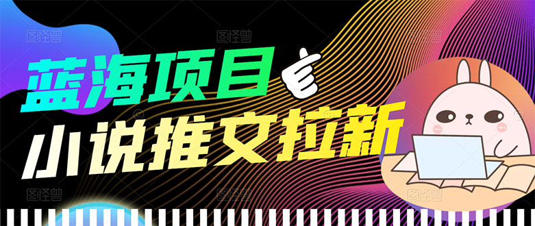 （202208015期）【高端精品】外面收费6880的小说推文拉新项目，个人工作室可批量做