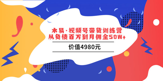 （202208007期）木易·视频号带货训练营：从负债百万到月佣金50W+（价值4980元）