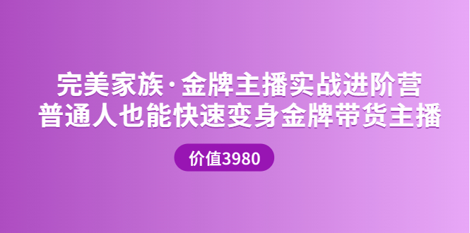 （202208078期）完美家族·金牌主播实战进阶营 普通人也能快速变身金牌带货主播 (价值3980)