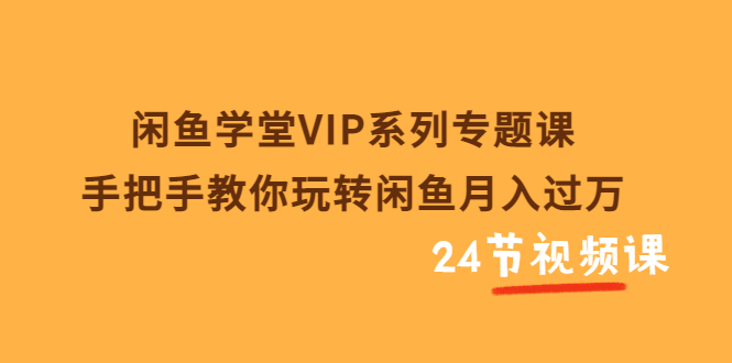 （202208077期）闲鱼学堂VIP系列专题课：手把手教你玩转闲鱼月入过万（共24节视频课）