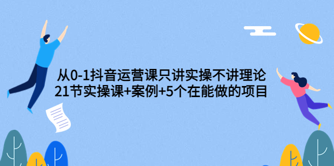 （202208074期）从0-1抖音运营课只讲实操不讲理论：21节实操课+案例+5个在能做的项目