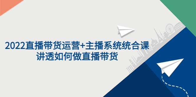 （202208073期）2022直播带货运营+主播系统统合课：讲透如何做直播带货