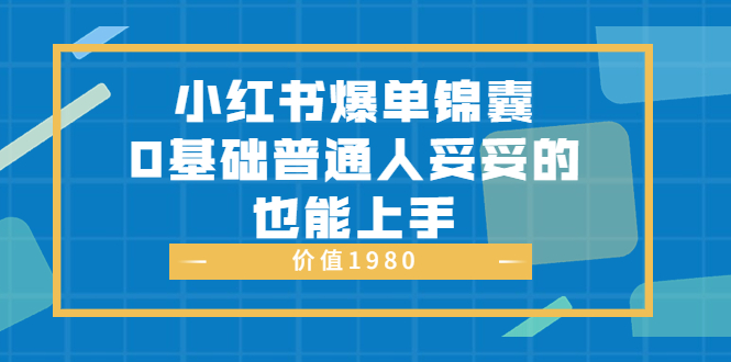 （202208069期）小红书爆单锦囊，0基础普通人妥妥的也能上手 价值1980