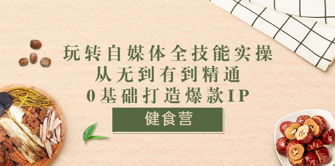 （202208067期）健食营《玩转自媒体全技能实操》从无到有到精通到年入百万 0基础打造爆款IP