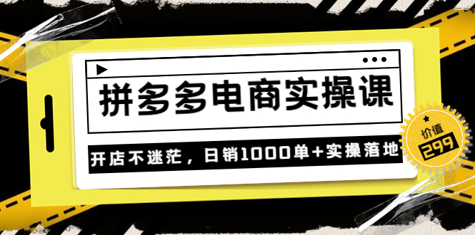 （202208047期）不灭《拼多多电商实操课》开店不迷茫，日销1000单+实操落地（价值299元）