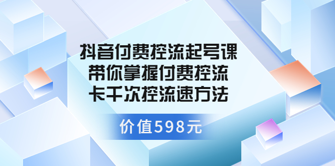 （202208041期）抖音付费控流起号课 带你掌握付费控流卡千次控流速方法（价值598元）