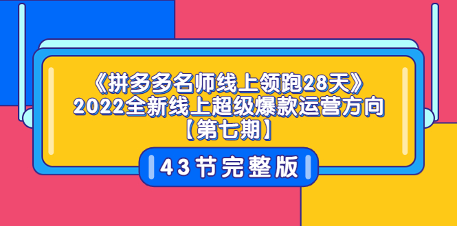 （202208035期）《拼多多名师线上领跑28天》2022全新线上超级爆款运营方向【第七期】43节课