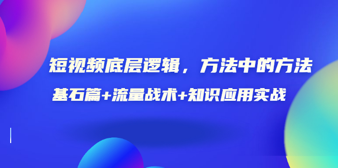 （202207182期）短视频底层逻辑，方法中的方法，基石篇+流量战术+知识应用实战-价值389元