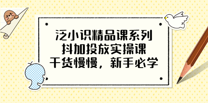 （202207180期）泛小识精品课系列：抖加投放实操课，干货慢慢，新手必学（12节视频课）