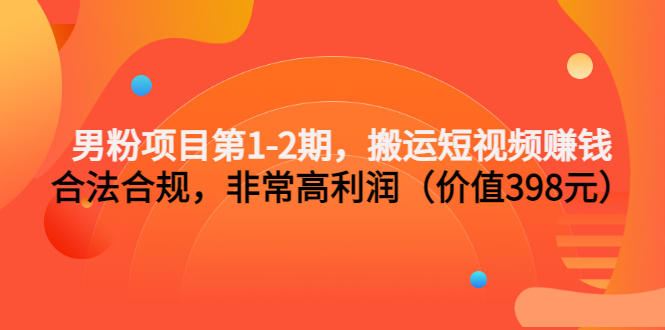 （202207163期）男粉项目第1-2期，搬运短视频赚钱，合法合规，非常高利润（价值398元）