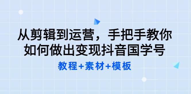 （202207161期）从剪辑到运营，手把手教你如何做出变现抖音国学号（教程+素材+模板）