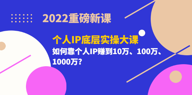 （202207155期）2022重磅新课《个人IP底层实操大课》如何靠个人IP赚到10万、100万、1000万