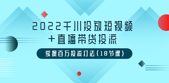 （202207152期）2022千川投放短视频+直播带货投流，实操百万投流打法（18节课）