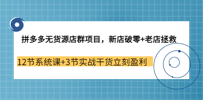 （202207153期）拼多多无货源店群项目，新店破零+老店拯救 12节系统课+3节实战干货立刻盈利