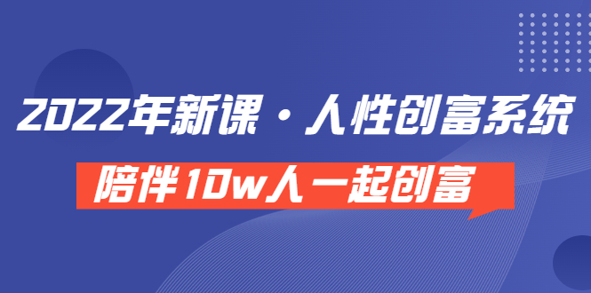 （202208165期）《 2022年新课·人性创富系统 》陪伴10w人一起创富（价值3980）