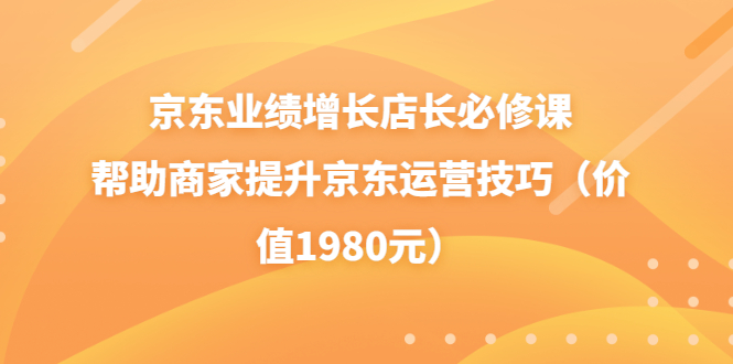 （202208157期）京东业绩增长店长必修课：帮助商家提升京东运营技巧（价值1980元）