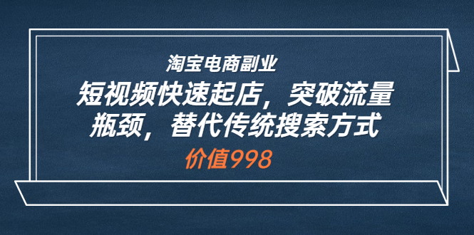 （202208144期）淘宝电商副业：短视频快速起店，突破流量瓶颈，替代传统搜索方式 (价值998)