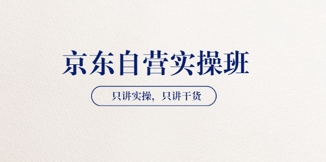 （202208134期）【京东自营实操班】只讲实操，只讲干货（28小时课程-共2期）价值4980