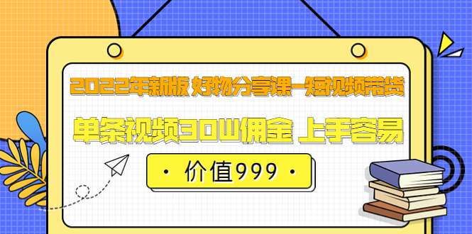 （202208129期）2022年新版 好物分享课-短视频带货：单条视频30W佣金 上手容易（价值999）