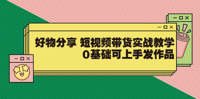 （202208104期）【大鱼老师】好物分享 短视频带货实战教学，0基础可上手发作品（价值299）