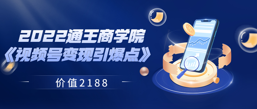 （202208182期）2022通王商学院《视频号变现引爆点》 价值2188