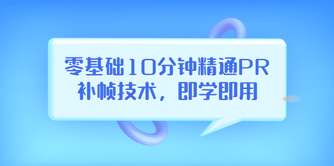 （202208208期）零基础10分钟精通PR补帧技术，即学即用 编辑视频上传至抖音，高概率上热门