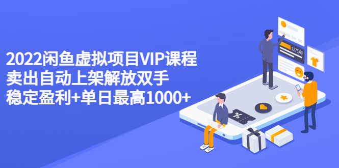 （202207135期）2022闲鱼虚拟项目VIP课程，卖出自动上架解放双手 稳定盈利+单日最高1000+