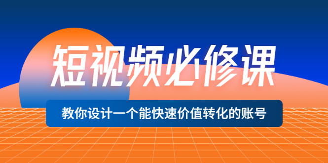 （202207126期）短视频必修课，教你设计一个能快速价值转化的账号（12堂课）价值699