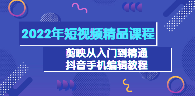 （202207103期）2022年短视频精品课程：剪映从入门到精通，抖音手机编辑教程（98节）