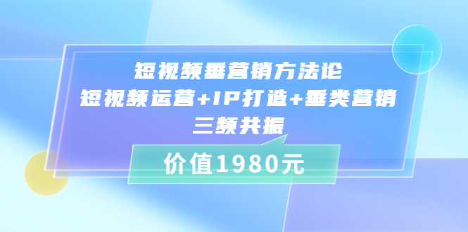 （202208254期）短视频垂营销方法论短视频运营+IP打造+垂类营销，三频共振