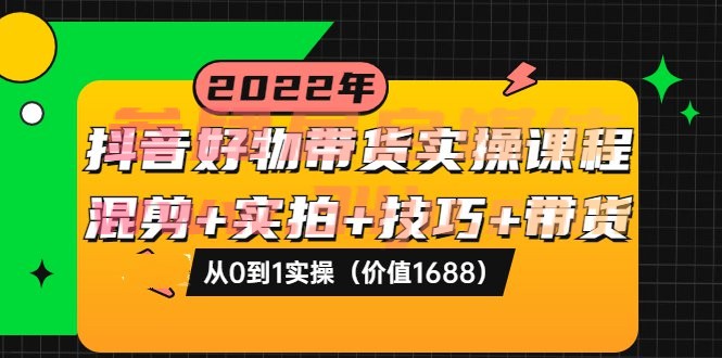 （202208241期）抖音好物带货实操课程：混剪+实拍+技巧+带货：从0到1实操（价值1688）