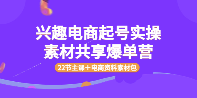 （202208304期）兴趣电商起号实操素材共享爆单营（22节主课＋电商资料素材包）