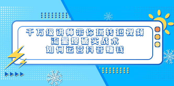 （202208284期）千万级讲师带你玩转短视频，流量爆破实战术，如何运营抖音赚钱