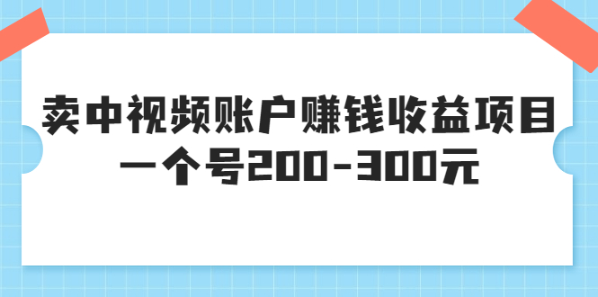 （202207232期）某599元收费培训：卖中视频账户赚钱收益项目，一个号200-300元