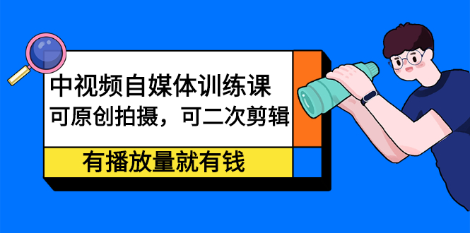 （202201036期）中视频自媒体训练课：可原创拍摄，可二次剪辑，有播放量就有钱