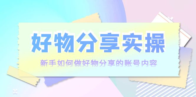 （202209106期）好物分享实操：新手如何做好物分享的账号内容，实操教学！