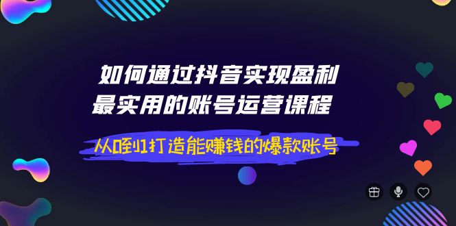 （202209104期）如何通过抖音实现盈利，最实用的账号运营课程 从0到1打造能赚钱的爆款账号