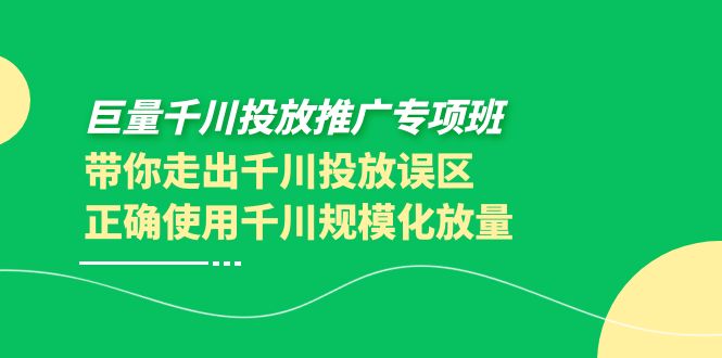 （202209102期）巨量千川投放推广专项班，带你走出千川投放误区正确使用千川规模化放量